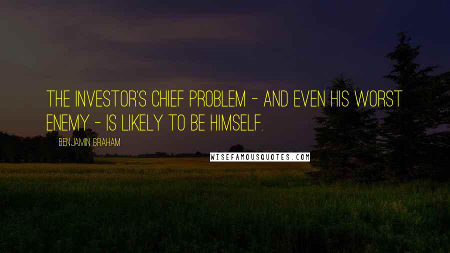Benjamin Graham Quotes: The investor's chief problem - and even his worst enemy - is likely to be himself.