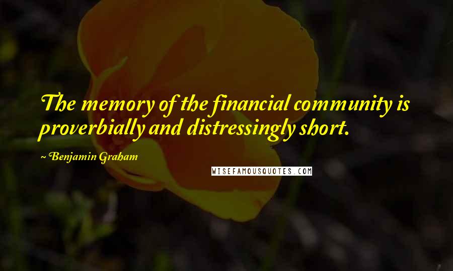 Benjamin Graham Quotes: The memory of the financial community is proverbially and distressingly short.