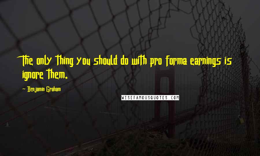 Benjamin Graham Quotes: The only thing you should do with pro forma earnings is ignore them.