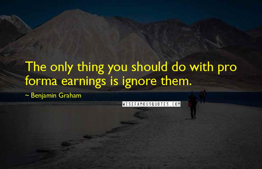 Benjamin Graham Quotes: The only thing you should do with pro forma earnings is ignore them.