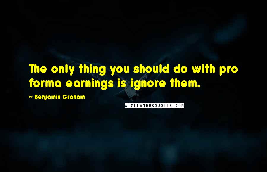 Benjamin Graham Quotes: The only thing you should do with pro forma earnings is ignore them.