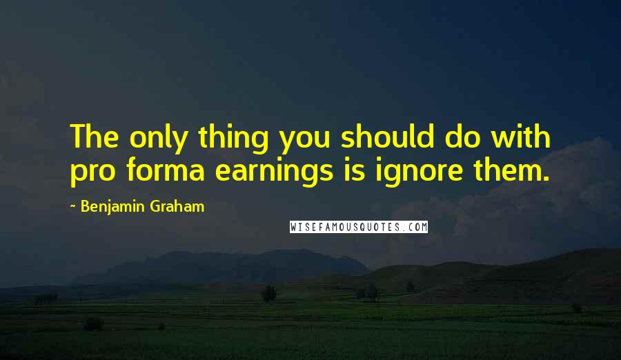 Benjamin Graham Quotes: The only thing you should do with pro forma earnings is ignore them.