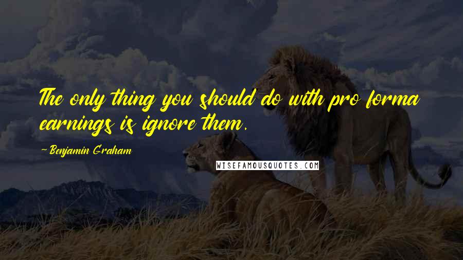 Benjamin Graham Quotes: The only thing you should do with pro forma earnings is ignore them.