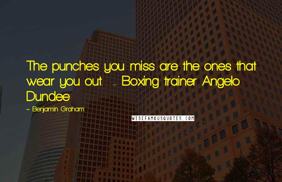 Benjamin Graham Quotes: The punches you miss are the ones that wear you out.  - Boxing trainer Angelo Dundee