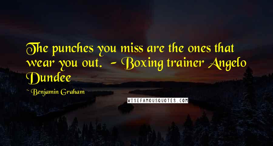 Benjamin Graham Quotes: The punches you miss are the ones that wear you out.  - Boxing trainer Angelo Dundee