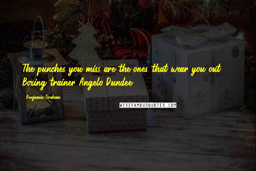 Benjamin Graham Quotes: The punches you miss are the ones that wear you out.  - Boxing trainer Angelo Dundee