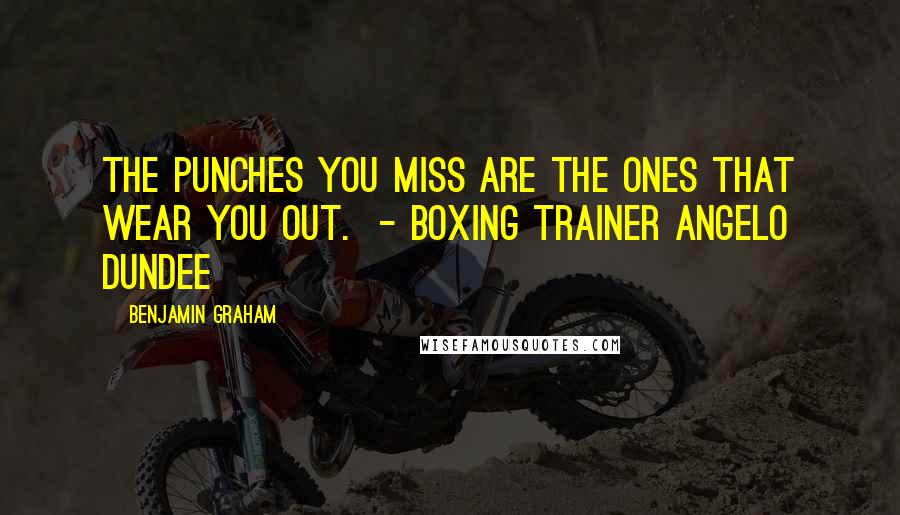 Benjamin Graham Quotes: The punches you miss are the ones that wear you out.  - Boxing trainer Angelo Dundee