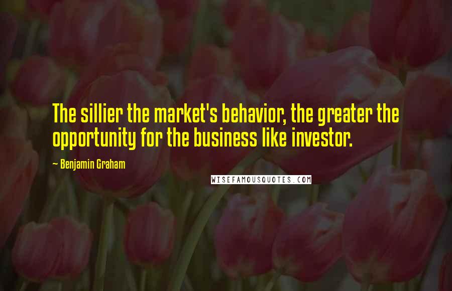 Benjamin Graham Quotes: The sillier the market's behavior, the greater the opportunity for the business like investor.