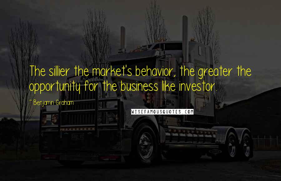 Benjamin Graham Quotes: The sillier the market's behavior, the greater the opportunity for the business like investor.