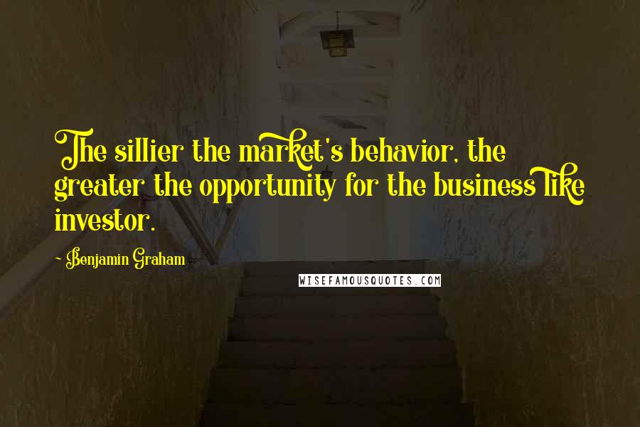 Benjamin Graham Quotes: The sillier the market's behavior, the greater the opportunity for the business like investor.