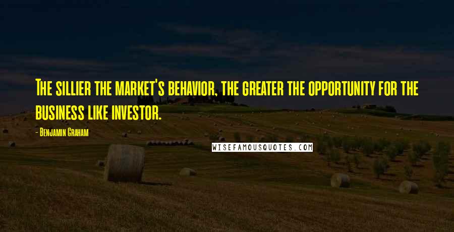 Benjamin Graham Quotes: The sillier the market's behavior, the greater the opportunity for the business like investor.