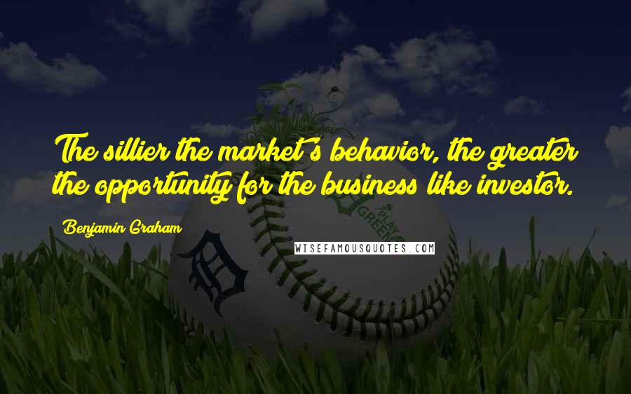 Benjamin Graham Quotes: The sillier the market's behavior, the greater the opportunity for the business like investor.