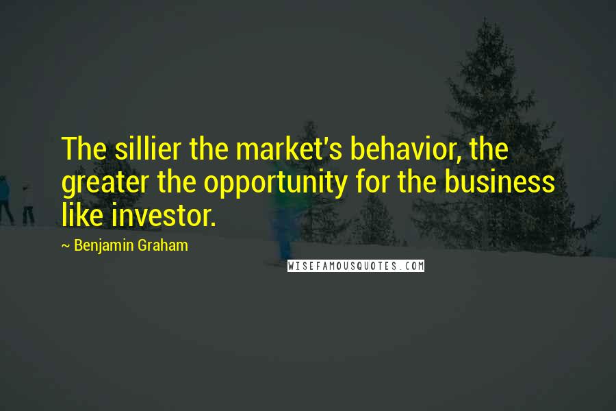 Benjamin Graham Quotes: The sillier the market's behavior, the greater the opportunity for the business like investor.