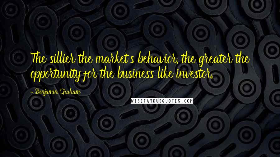 Benjamin Graham Quotes: The sillier the market's behavior, the greater the opportunity for the business like investor.