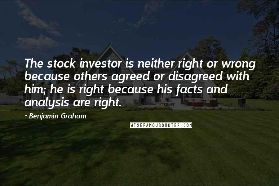 Benjamin Graham Quotes: The stock investor is neither right or wrong because others agreed or disagreed with him; he is right because his facts and analysis are right.