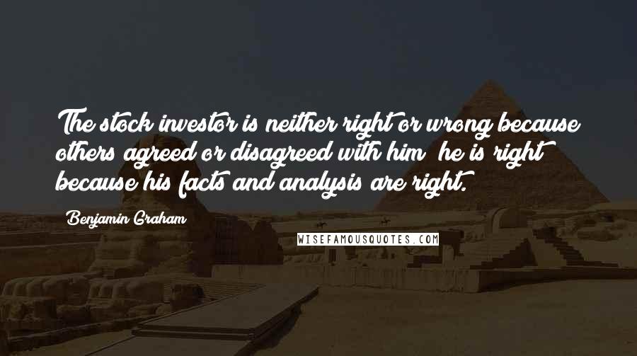 Benjamin Graham Quotes: The stock investor is neither right or wrong because others agreed or disagreed with him; he is right because his facts and analysis are right.