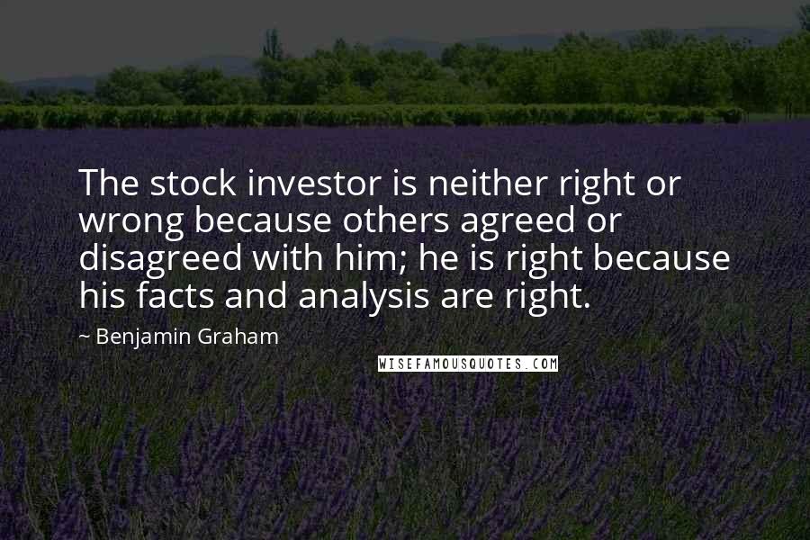 Benjamin Graham Quotes: The stock investor is neither right or wrong because others agreed or disagreed with him; he is right because his facts and analysis are right.