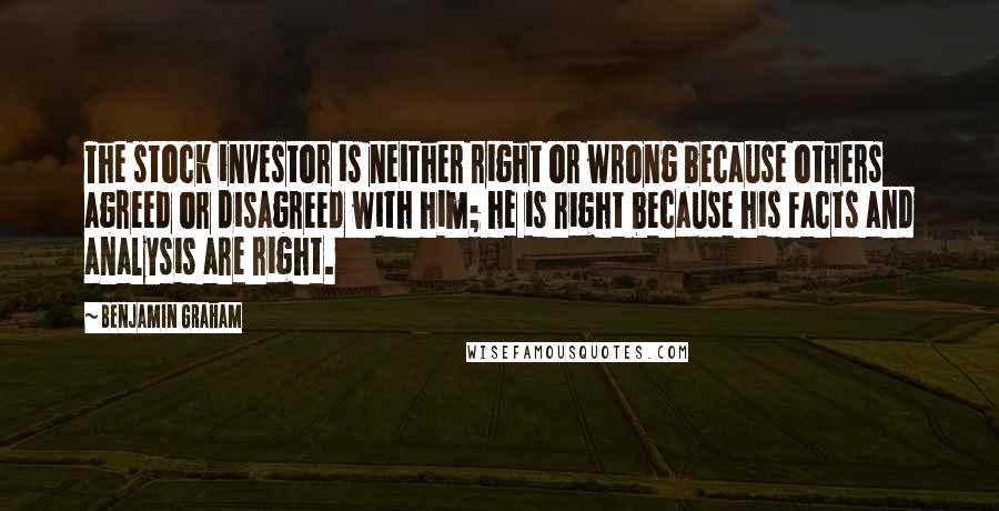 Benjamin Graham Quotes: The stock investor is neither right or wrong because others agreed or disagreed with him; he is right because his facts and analysis are right.