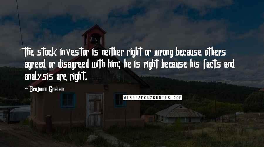 Benjamin Graham Quotes: The stock investor is neither right or wrong because others agreed or disagreed with him; he is right because his facts and analysis are right.