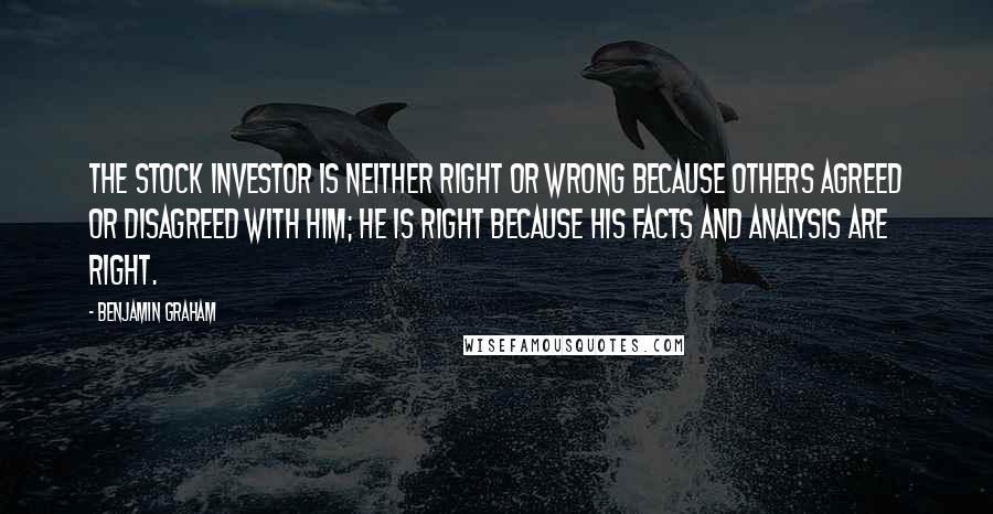 Benjamin Graham Quotes: The stock investor is neither right or wrong because others agreed or disagreed with him; he is right because his facts and analysis are right.