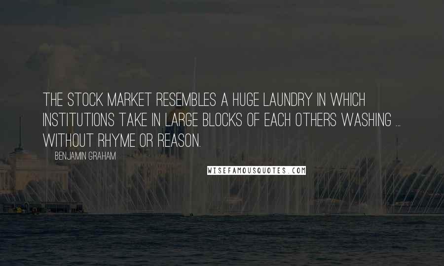 Benjamin Graham Quotes: The stock market resembles a huge laundry in which institutions take in large blocks of each others washing ... without rhyme or reason.