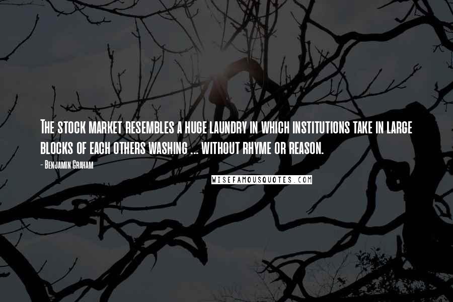 Benjamin Graham Quotes: The stock market resembles a huge laundry in which institutions take in large blocks of each others washing ... without rhyme or reason.