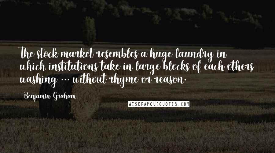 Benjamin Graham Quotes: The stock market resembles a huge laundry in which institutions take in large blocks of each others washing ... without rhyme or reason.