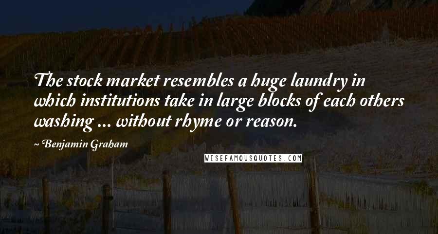 Benjamin Graham Quotes: The stock market resembles a huge laundry in which institutions take in large blocks of each others washing ... without rhyme or reason.