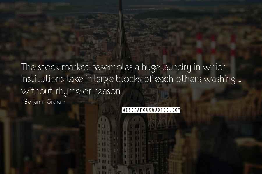 Benjamin Graham Quotes: The stock market resembles a huge laundry in which institutions take in large blocks of each others washing ... without rhyme or reason.