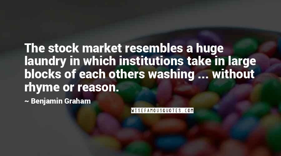 Benjamin Graham Quotes: The stock market resembles a huge laundry in which institutions take in large blocks of each others washing ... without rhyme or reason.