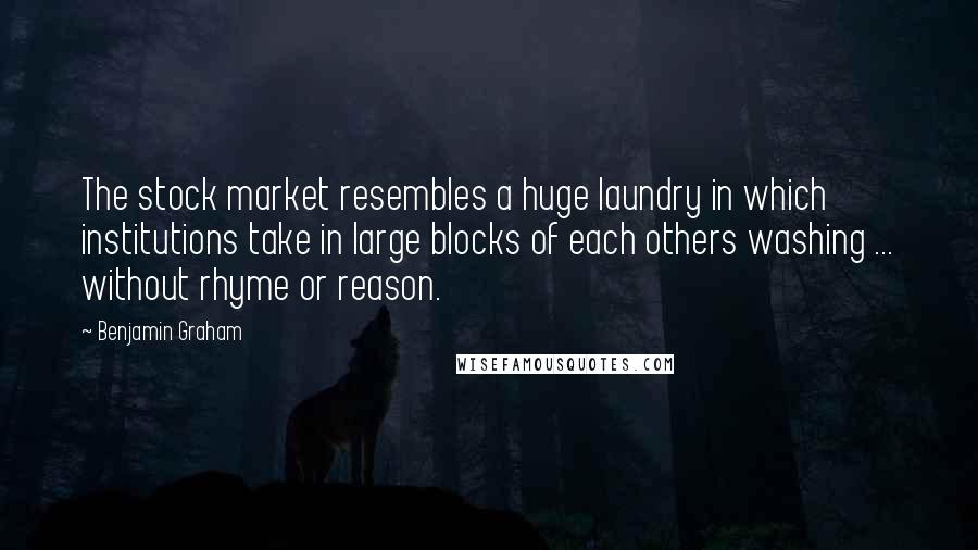 Benjamin Graham Quotes: The stock market resembles a huge laundry in which institutions take in large blocks of each others washing ... without rhyme or reason.