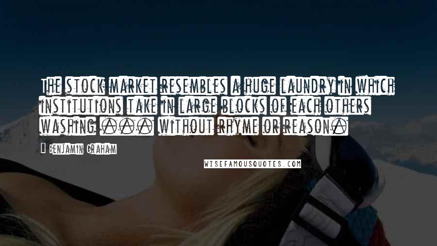 Benjamin Graham Quotes: The stock market resembles a huge laundry in which institutions take in large blocks of each others washing ... without rhyme or reason.