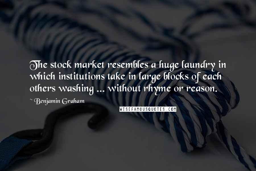 Benjamin Graham Quotes: The stock market resembles a huge laundry in which institutions take in large blocks of each others washing ... without rhyme or reason.