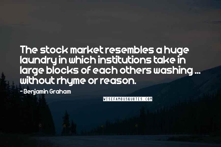 Benjamin Graham Quotes: The stock market resembles a huge laundry in which institutions take in large blocks of each others washing ... without rhyme or reason.