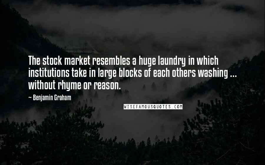 Benjamin Graham Quotes: The stock market resembles a huge laundry in which institutions take in large blocks of each others washing ... without rhyme or reason.