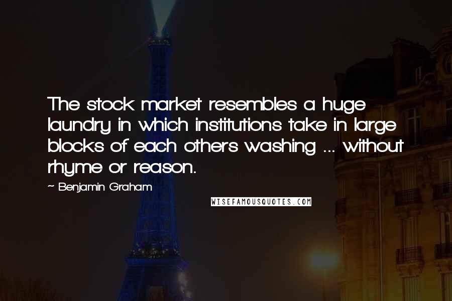 Benjamin Graham Quotes: The stock market resembles a huge laundry in which institutions take in large blocks of each others washing ... without rhyme or reason.