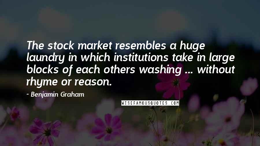 Benjamin Graham Quotes: The stock market resembles a huge laundry in which institutions take in large blocks of each others washing ... without rhyme or reason.