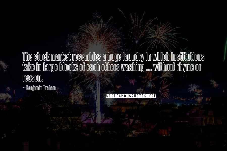 Benjamin Graham Quotes: The stock market resembles a huge laundry in which institutions take in large blocks of each others washing ... without rhyme or reason.