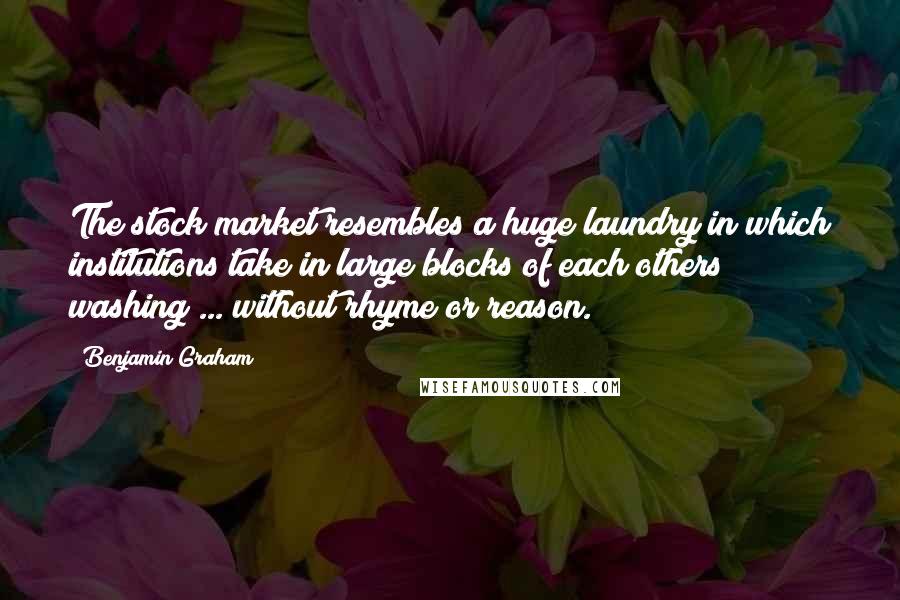 Benjamin Graham Quotes: The stock market resembles a huge laundry in which institutions take in large blocks of each others washing ... without rhyme or reason.