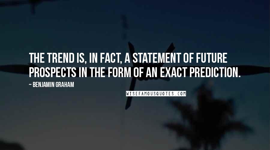 Benjamin Graham Quotes: The trend is, in fact, a statement of future prospects in the form of an exact prediction.