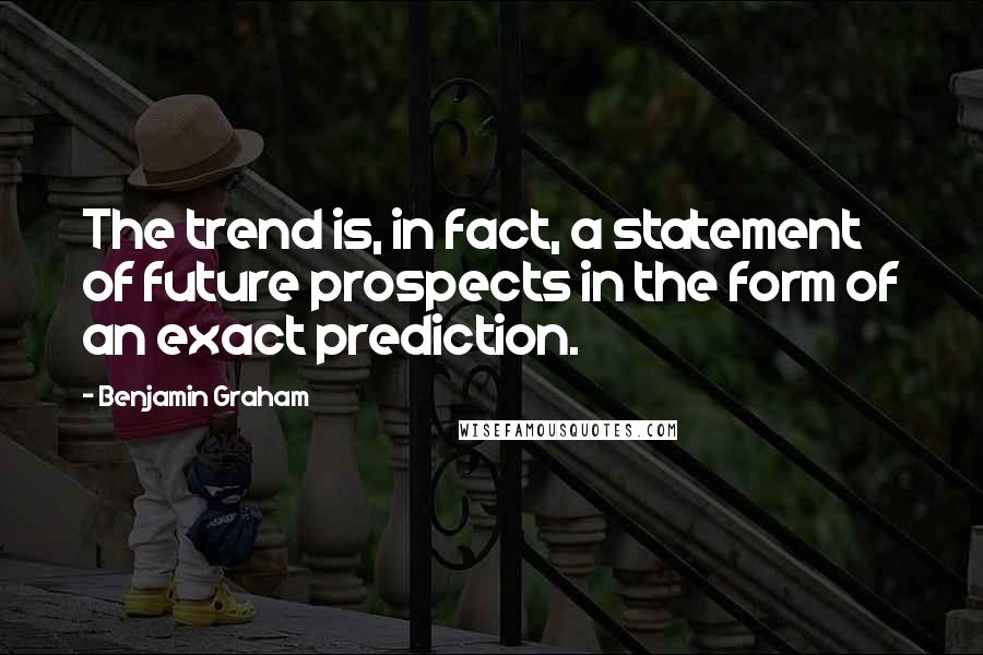 Benjamin Graham Quotes: The trend is, in fact, a statement of future prospects in the form of an exact prediction.