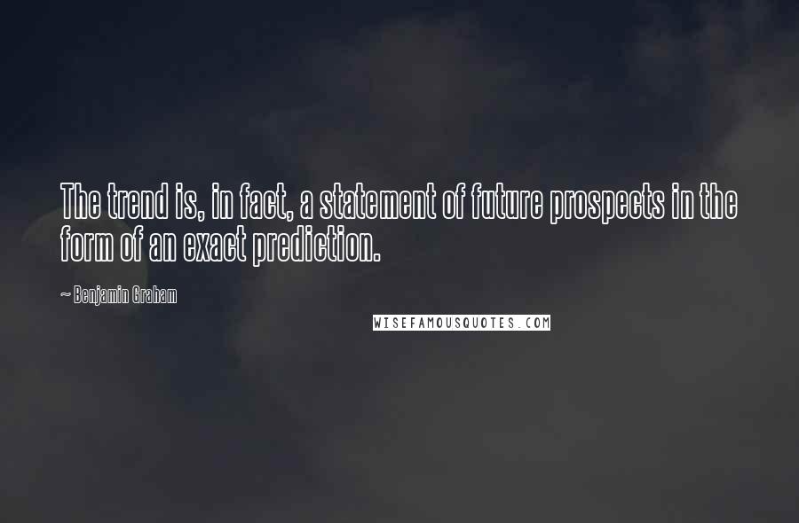 Benjamin Graham Quotes: The trend is, in fact, a statement of future prospects in the form of an exact prediction.