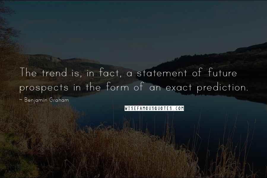 Benjamin Graham Quotes: The trend is, in fact, a statement of future prospects in the form of an exact prediction.