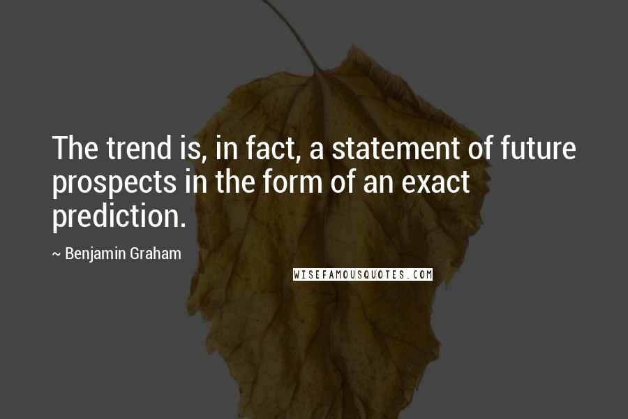 Benjamin Graham Quotes: The trend is, in fact, a statement of future prospects in the form of an exact prediction.