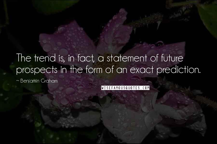 Benjamin Graham Quotes: The trend is, in fact, a statement of future prospects in the form of an exact prediction.