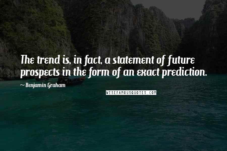 Benjamin Graham Quotes: The trend is, in fact, a statement of future prospects in the form of an exact prediction.