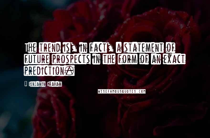 Benjamin Graham Quotes: The trend is, in fact, a statement of future prospects in the form of an exact prediction.