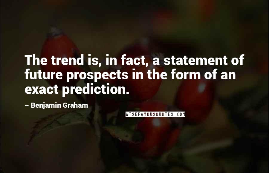 Benjamin Graham Quotes: The trend is, in fact, a statement of future prospects in the form of an exact prediction.