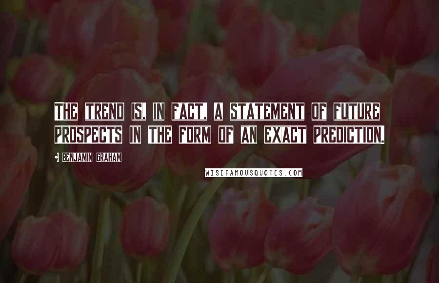 Benjamin Graham Quotes: The trend is, in fact, a statement of future prospects in the form of an exact prediction.