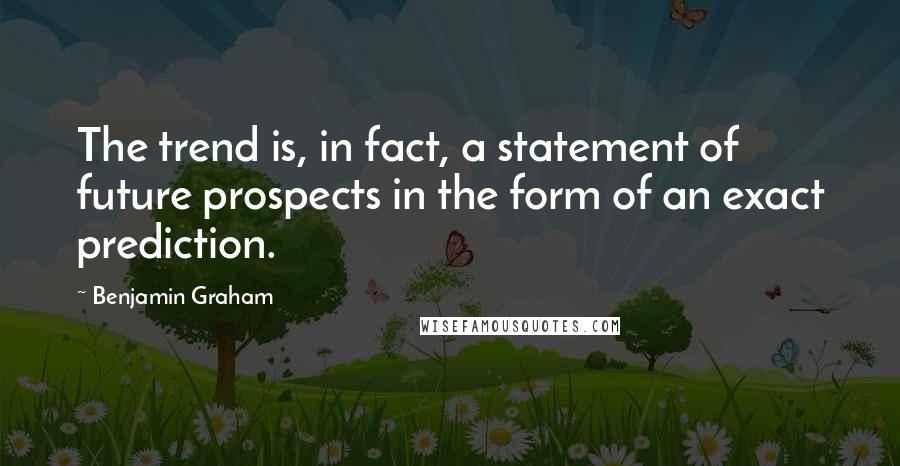 Benjamin Graham Quotes: The trend is, in fact, a statement of future prospects in the form of an exact prediction.